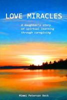 Love Miracles: A Daughter's Story of Spiritual Learning Through Caregiving 1492340723 Book Cover