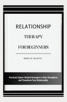 RELATIONSHIP THERAPY FOR BEGINNERS: Practical, Expert-Backed Strategies to Heal, Strengthen, and Transform Your Relationship B0G4LLNDH2 Book Cover