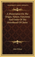 A Dissertation On The Origin, Nature, Functions And Order Of The Priesthood Of Christ 116312138X Book Cover