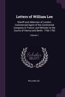 Letters of William Lee: Sheriff and Alderman of London; Commercial Agent of the Continental Congress in France; And Minister to the Courts of Vienna and Berlin. 1766-1783; Volume 1 1378556038 Book Cover