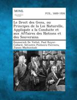 Le Droit Des Gens, Ou Principes de La Loi Naturelle, Appliquee a la Conduite Et Aux Affaires Des Nations Et Des Souverains 1289348154 Book Cover