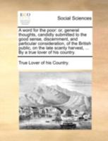 A word for the poor: or, general thoughts, candidly submitted to the good sense, discernment, and particular consideration, of the British public, on ... harvest, ... By a true lover of his country. 1170499090 Book Cover