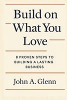 BUILD ON WHAT YOU LOVE: 8 Proven Steps to Building a Lasting Business B0F6V51FPL Book Cover