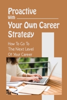 Proactive With Your Own Career Strategy: How To Go To The Next Level Of Your Career: Reinvent The Job You Have B09CCFP1V9 Book Cover