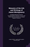 Memoirs of the Life and Writings of James Montgomery: Including Selection From his Correspondence, Remains in Prose and Verse, and Conversations on Various Subjects Volume 6 1355217229 Book Cover