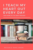 I Teach My Heart Out Every Day,: What More Do You Want from Me? 1547127244 Book Cover