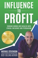 Influence to Profit: Turning Words Into Wealth With Ethical Influence And Persuasion 0996333452 Book Cover