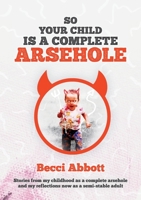So your child is a complete arsehole: Stories from my childhood as a complete arsehole and my reflections now as a semi-stable adult 1913179745 Book Cover