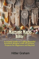Macrame Magic Bible: A Creative Guide to Crafting Beautiful Knotted Designs with 15 Unique Projects for Beginners and Beyond B0G5YM98MB Book Cover