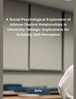 A Social-Psychological Exploration of Advisor-Student Relationships in University Settings: Implications for Scholarly Self-Perception B0DX799NQD Book Cover