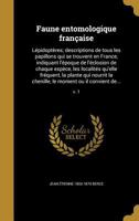 Faune Entomologique Francaise: Lepidopteres; Descriptions de Tous Les Papillons Qui Se Trouvent En France, Indiquant L'Epoque de L'Eclosion de Chaque Espece, Les Localites Qu'elle Frequent, La Plante  136220384X Book Cover