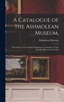 A Catalogue of the Ashmolean Museum,: Descriptive of the Zoological Specimens, Antiquities, Coins, and Miscellaneous Curiosities. 101843142X Book Cover