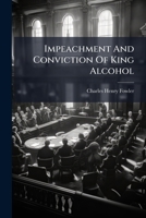 Impeachment And Conviction Of King Alcohol: Under The New Temperance Law Of Illinois 1248720660 Book Cover
