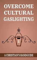 OVERCOME CULTURAL GASLIGHTING: A Christian's Handguide 1989949118 Book Cover