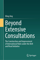 Beyond Extensive Consultations: The Construction and Improvement of International Rules under the Belt and Road Initiative 9819664780 Book Cover