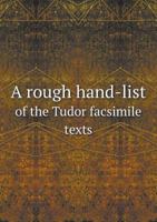 A rough hand-list of the Tudor facsimile texts; old English plays, printed & mss. rarities, exact collotype reproductions in folio & quarto 1145645860 Book Cover