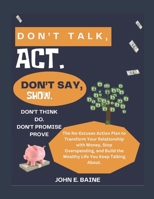 DON'T TALK, ACT. DON'T SAY, SHOW. DON'T THINK, DO. DON'T PROMISE, PROVE.: The No-Excuses Action Plan to Transform Your Relationship with Money, Stop Overspending, and Build the Wealthy Life You Keep T B0G5LKQXJV Book Cover