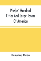 Phelps' Hundred Cities And Large Towns Of America: With Railroad Distances Throughout The United States, Maps Of Thirteen Cities, And Other Embellishments 1275729975 Book Cover