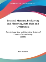 Practical Masonry, Bricklaying and Plastering, Both Plain and Ornamental: Containing a New and Complete System of Lines for Stone-Cutting. for the Use of Workmen 1165689375 Book Cover