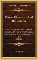 Flame, Electricity And The Camera: Man's Progress From The First Kindling Of Fire To The Wireless Telegraph And The Photography Of Color... 1163918113 Book Cover