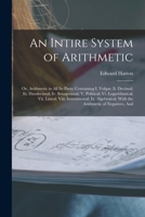 An Intire System of Arithmetic: Or, Arithmetic in All Its Parts: Containing I. Vulgar; Ii. Decimal; Iii. Duodecimal; Iv. Sexagesimal; V. Political; ... with the Arithmetic of Negatives, and 1019082461 Book Cover