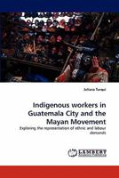 Indigenous workers in Guatemala City and the Mayan Movement: Exploring the representation of ethnic and labour demands 3844306757 Book Cover