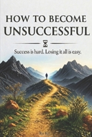 How to Become Unsuccessful: Success is hard. Losing it all is easy. B0H1H5CVP1 Book Cover