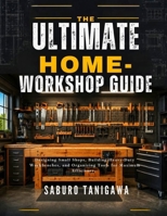 THE ULTIMATE HOME WORKSHOP GUIDE: Designing Small Shops, Building Heavy-Duty Workbenches, and Organizing Tools for Maximum Efficiency B0HCC16HPN Book Cover