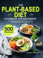 The Plant-Based Diet Cookbook for Beginners: Your Essential Guide to Live A Healthy Lifestyle with 500 Delicious Plant-Based Recipes 1637337760 Book Cover