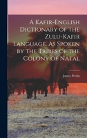 A Kafir-English Dictionary of the Zulu-Kafir Language, As Spoken by the Tribes of the Colony of Natal 1019176024 Book Cover