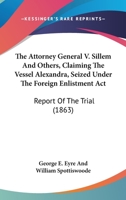The Attorney General V. Sillem And Others, Claiming The Vessel Alexandra, Seized Under The Foreign Enlistment Act: Report Of The Trial 1275109535 Book Cover