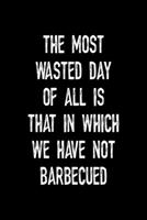 The Most Wasted Day Of All Is That In Which We Have Not Barbecued: Notebook Journal Composition Blank Lined Diary Notepad 120 Pages Paperback Black Solid BBQ 1706266855 Book Cover