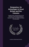 Emigration, Its Advantages to Great Britain and Her Colonies: Together with a Detailed Plan for the Formation of the Proposed Railway Between Halifax and Quebec by Means of Colonization 1149713763 Book Cover