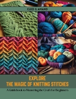 Explore the Magic of Knitting Stitches: A Guidebook to Mastering the Craft for Beginners B0CR7R5S14 Book Cover