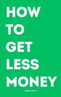 HOW TO GET LESS MONEY: A brutally funny guide to going broke with confidence. B0FD3XVX3F Book Cover