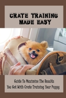Crate Training Made Easy: Guide To Maximize The Results You Get With Crate Training Your Puppy: Should A Puppy Travel In A Crate B09C2NQLT1 Book Cover