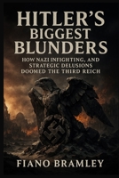 Hitler’s Biggest Blunders: How Nazi Infighting, Propaganda, and Strategic Delusions Doomed the Third Reich B0G6XD4JVG Book Cover