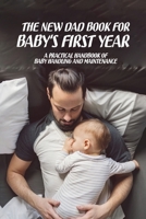 The New Dad Book For Baby's First Year: A Practical Handbook Of Baby Handling And Maintenance: Parenting Books For Infants And Toddlers B092PKRHR1 Book Cover