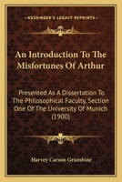 An Introduction To The Misfortunes Of Arthur: Presented As A Dissertation To The Philosophical Faculty, Section One Of The University Of Munich 1246972522 Book Cover
