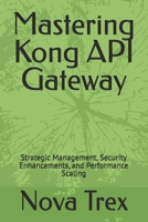 Mastering Kong API Gateway: Strategic Management, Security Enhancements, and Performance Scaling B0DRD1H5HY Book Cover