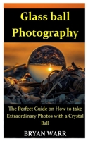 Glass ball Photography: The Perfect Guide on How to take Extraordinary Photos with a Crystal Ball 167475180X Book Cover