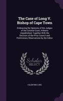 The Case of Long V. Bishop of Cape Town: Embracing the Opinions of the Judges of the Colonial Court, Hitherto Unpublished, Together with the Decision of the Privy Council and Preliminrary Observations 1357483643 Book Cover