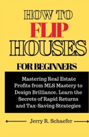 HOW TO FLIP HOUSES FOR BEGINNERS: Mastering Real Estate Profits from MLS Mastery to Design Brilliance, Learn the Secrets of Rapid Returns and Tax-Saving Strategies B0CT8HSZJR Book Cover