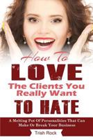 How to Love the Clients You Really Want to Hate: A Melting Pot of Personalities That Can Make or Break Your Salon 1470053713 Book Cover