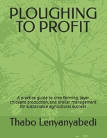 PLOUGHING TO PROFIT: A practice guide to crop farming, layer chickens production, and broiler management for sustainable agricultural success B0HGYF7XQ7 Book Cover