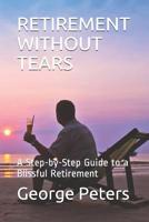 Retirement Without Tears: A Step-By-Step Guide to a Blissful Retirement 1796999571 Book Cover
