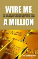 Wire Me a Million: [The Rise and Fall of Multimillionaire Billy Wolfe, the World's Most Audacious White-Collar Crook] 0864867905 Book Cover