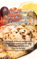 The Super Easy Air Fryer Cookbook: Have Fun at Home and Become Addicted to your Air Fryer with these Easy and Delicious Low-Fat Recipes 1801932611 Book Cover