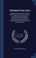 The Book of the Court: Exhibiting the Origin, Peculiar Duties, & Privileges of the Several Ranks of the Nobility & Gentry, More Particularly of the Great ... of State, & Members of the Royal Household 1240066015 Book Cover