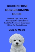 BICHON FRISE DOG GROOMING GUIDE: Essential Tips, Tricks, and Techniques for a Silky Bichon Coat With Treatment Guidance on Skin or Fur Related Issues B0FVSXD46C Book Cover